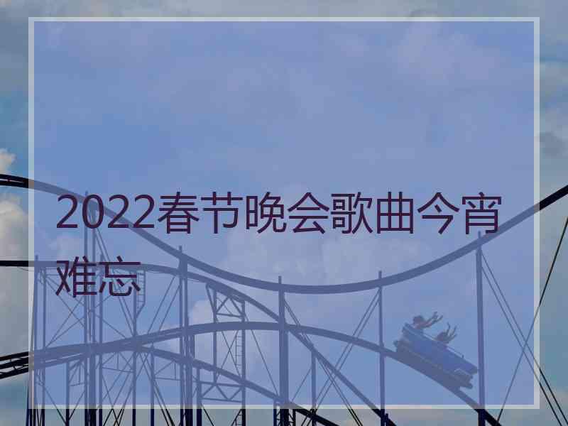 2022春节晚会歌曲今宵难忘