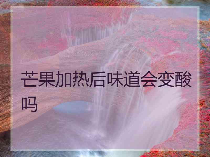 芒果加热后味道会变酸吗