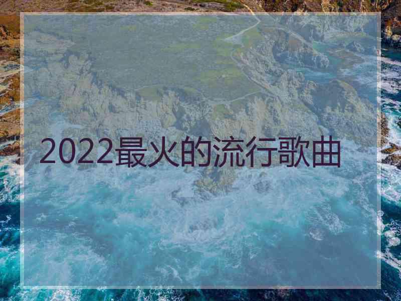 2022最火的流行歌曲