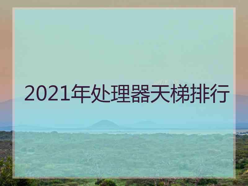 2021年处理器天梯排行