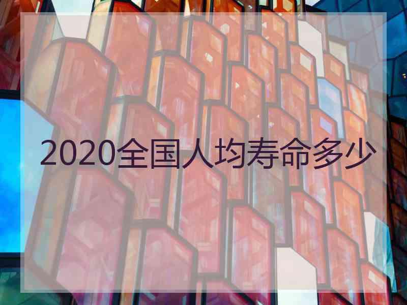 2020全国人均寿命多少