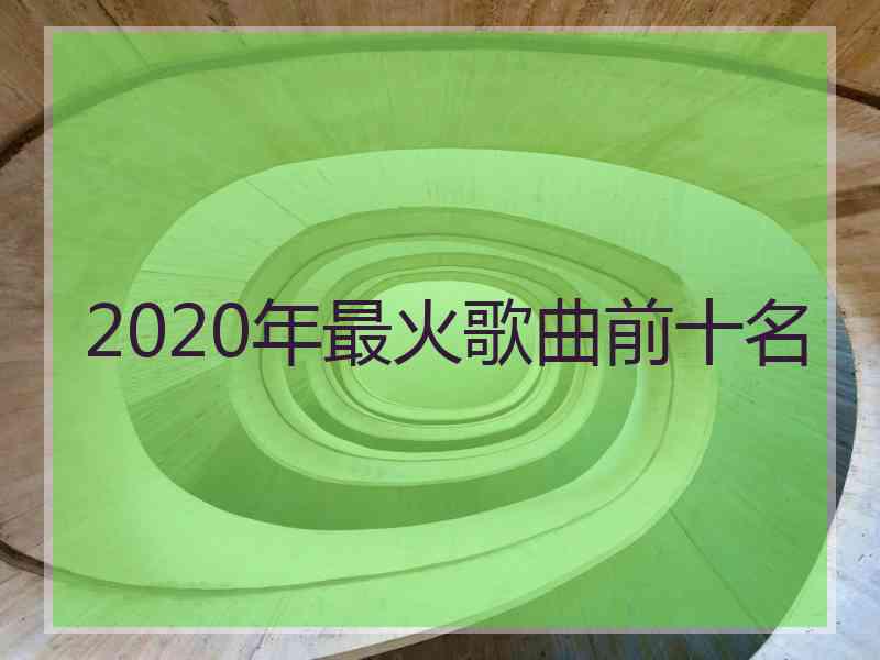 2020年最火歌曲前十名