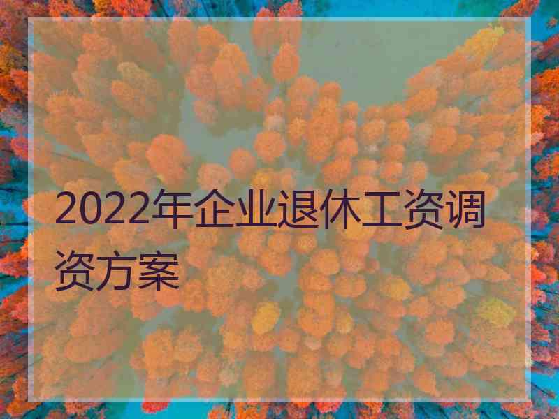 2022年企业退休工资调资方案