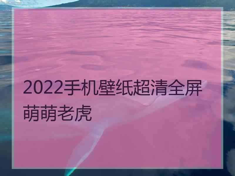 2022手机壁纸超清全屏萌萌老虎