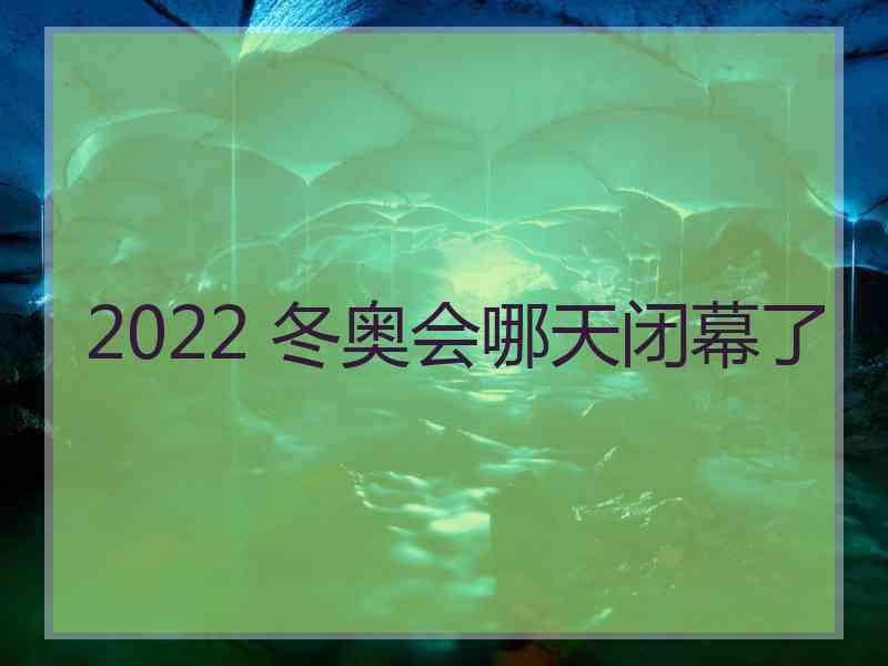 2022 冬奥会哪天闭幕了