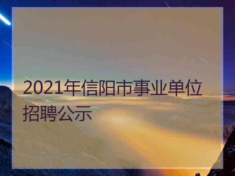 2021年信阳市事业单位招聘公示