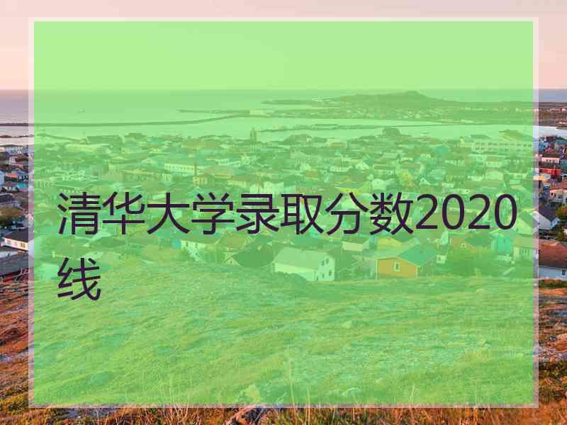 清华大学录取分数2020线