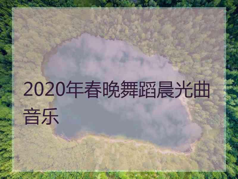 2020年春晚舞蹈晨光曲音乐