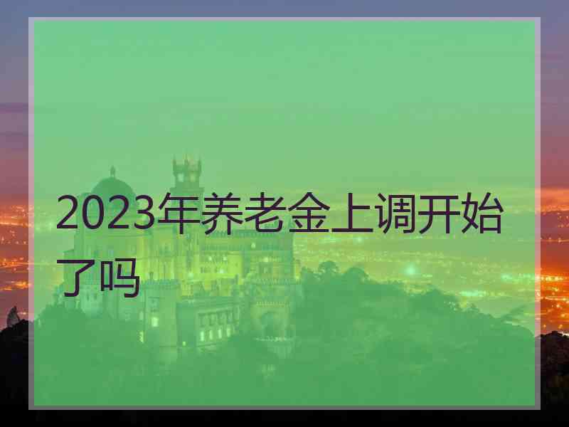 2023年养老金上调开始了吗