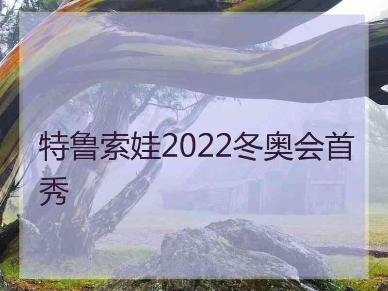 特鲁索娃2022冬奥会首秀