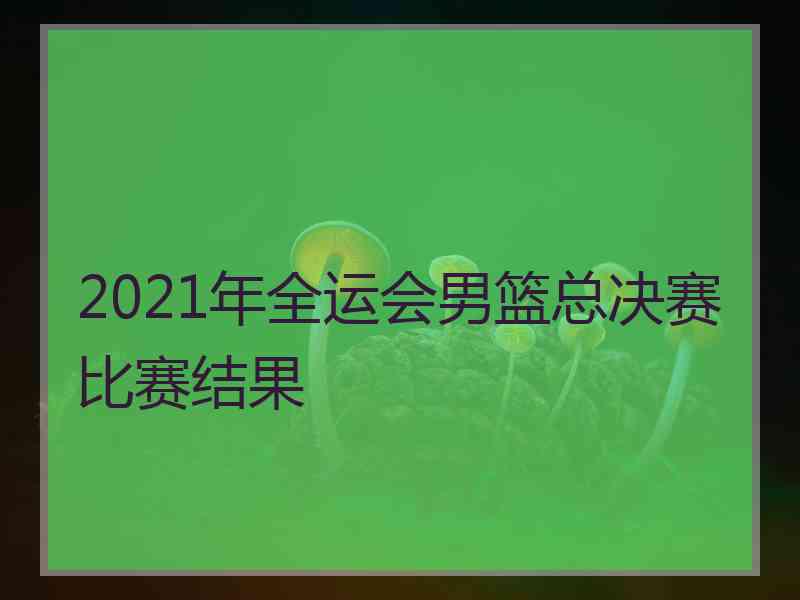 2021年全运会男篮总决赛比赛结果