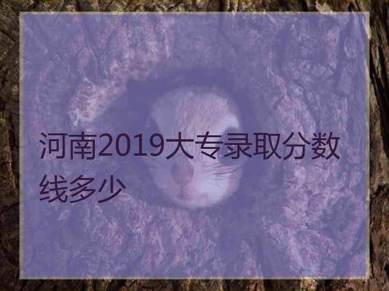 河南2019大专录取分数线多少