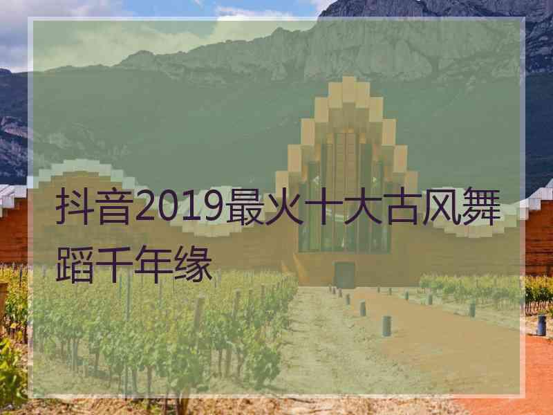 抖音2019最火十大古风舞蹈千年缘