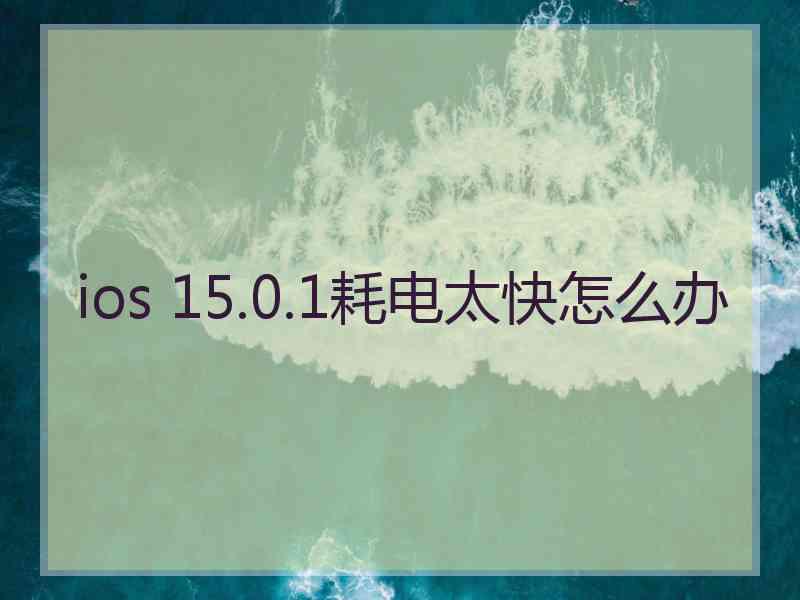 ios 15.0.1耗电太快怎么办