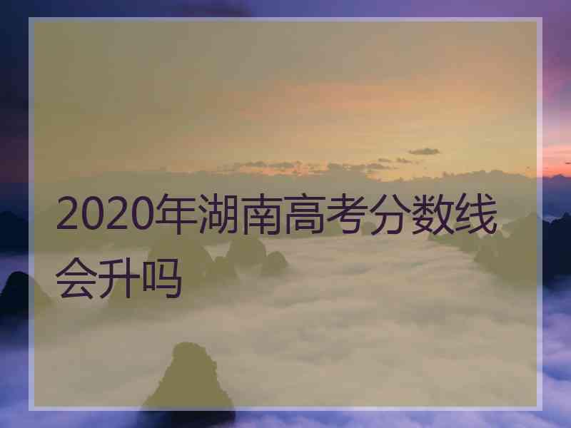 2020年湖南高考分数线会升吗