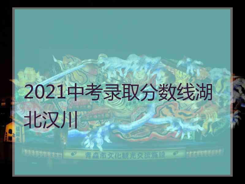 2021中考录取分数线湖北汉川