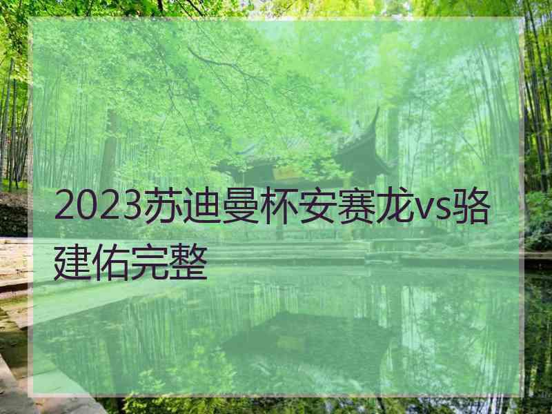 2023苏迪曼杯安赛龙vs骆建佑完整