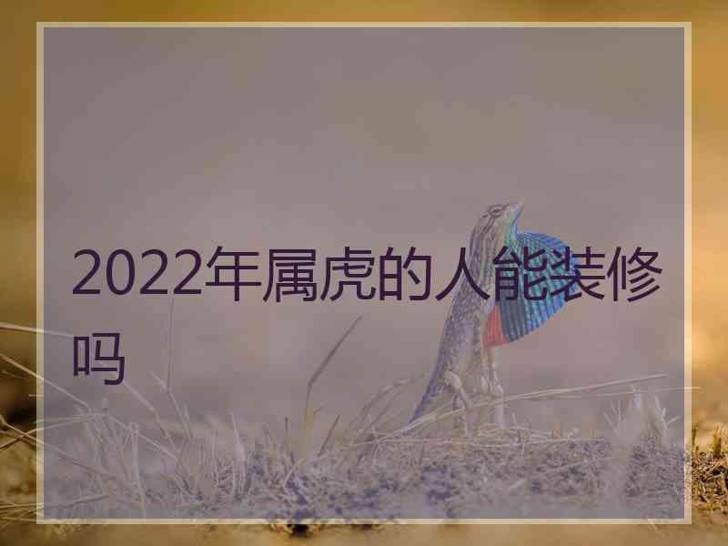 2022年属虎的人能装修吗