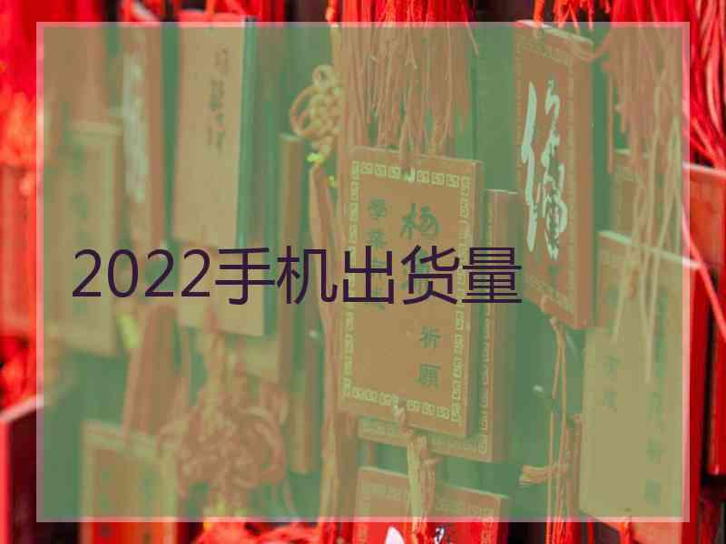 2022手机出货量