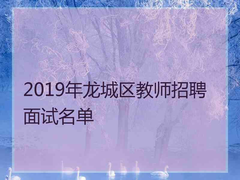 2019年龙城区教师招聘面试名单