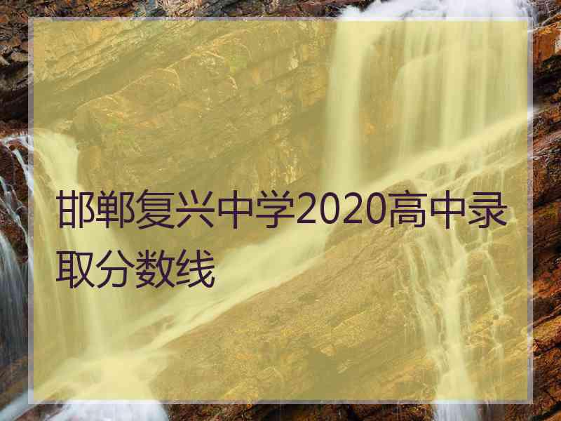 邯郸复兴中学2020高中录取分数线