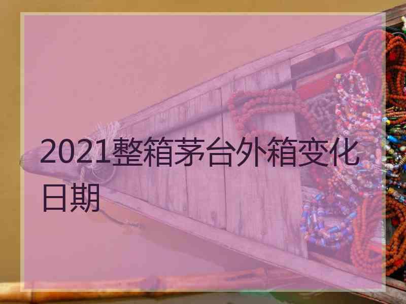 2021整箱茅台外箱变化日期