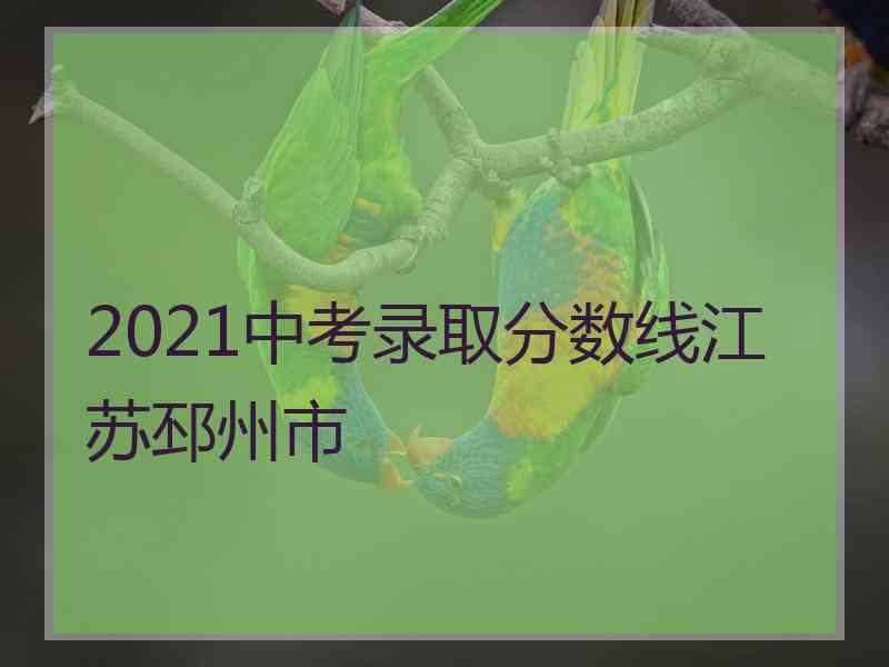 2021中考录取分数线江苏邳州市