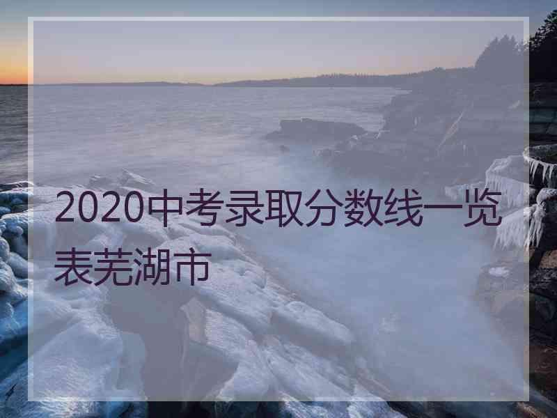 2020中考录取分数线一览表芜湖市