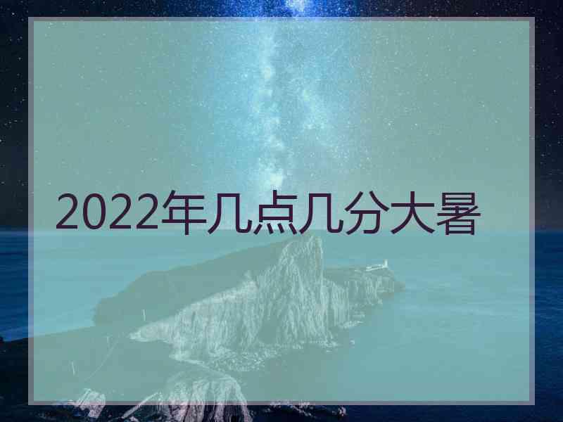 2022年几点几分大暑