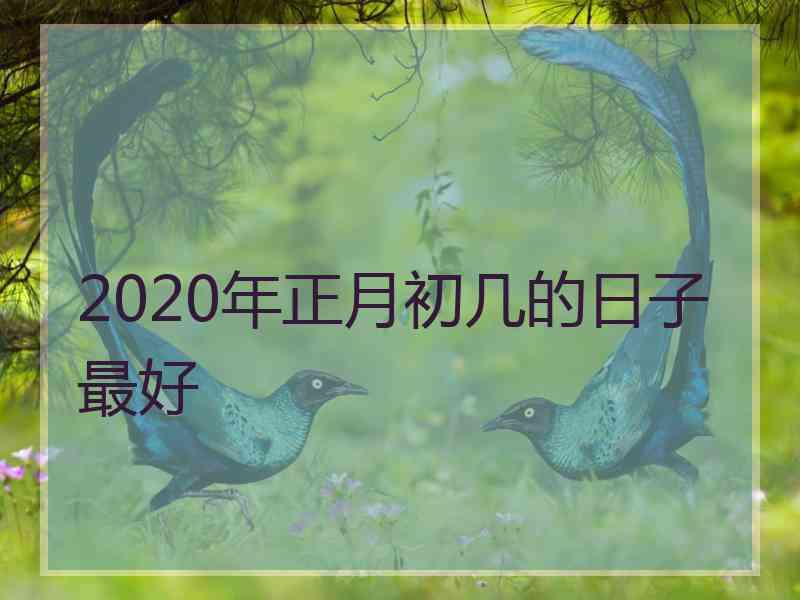 2020年正月初几的日子最好