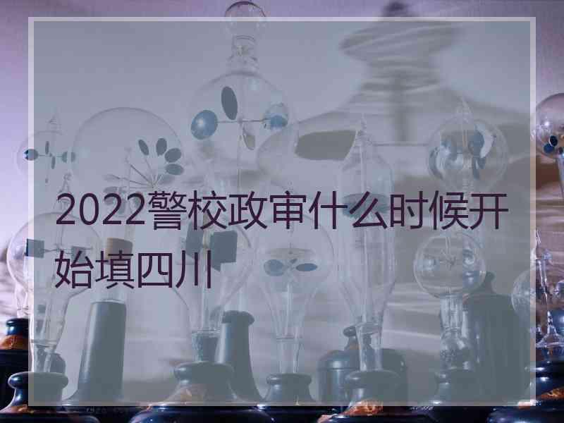 2022警校政审什么时候开始填四川