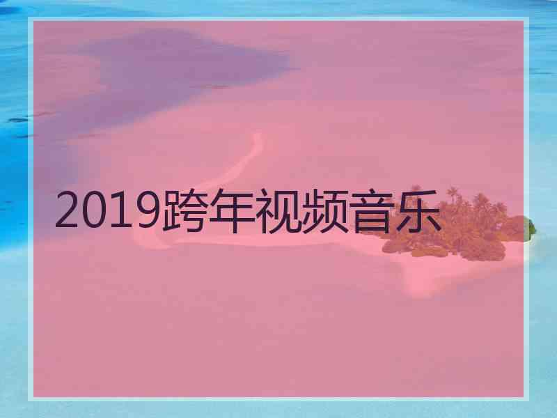 2019跨年视频音乐