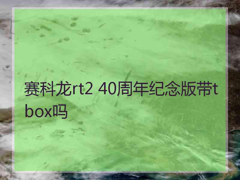 赛科龙rt2 40周年纪念版带tbox吗