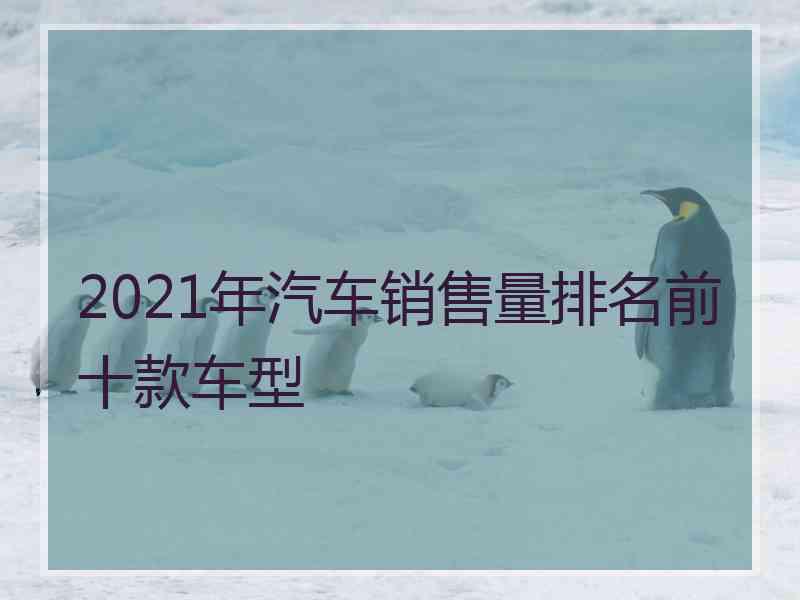 2021年汽车销售量排名前十款车型