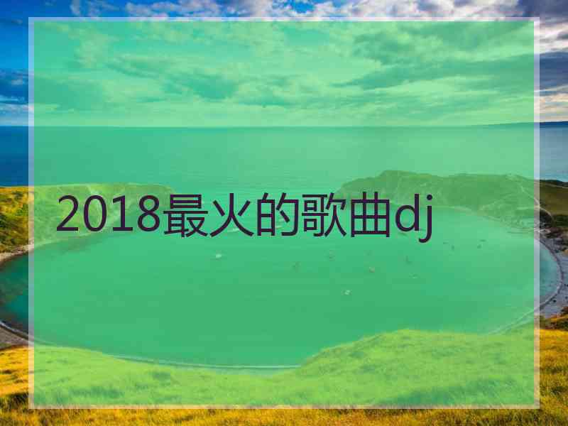 2018最火的歌曲dj