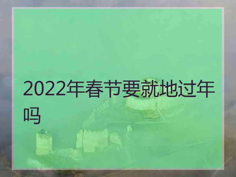 2022年春节要就地过年吗