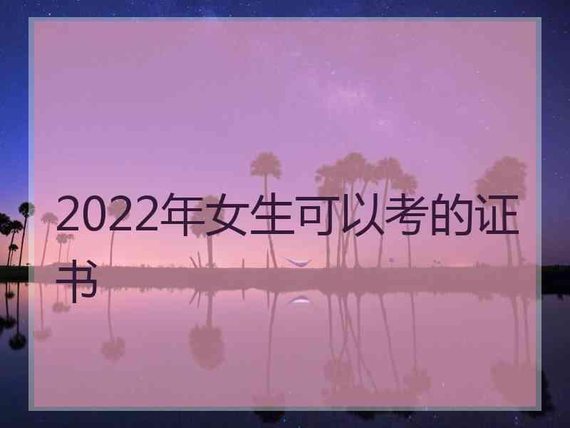 2022年女生可以考的证书