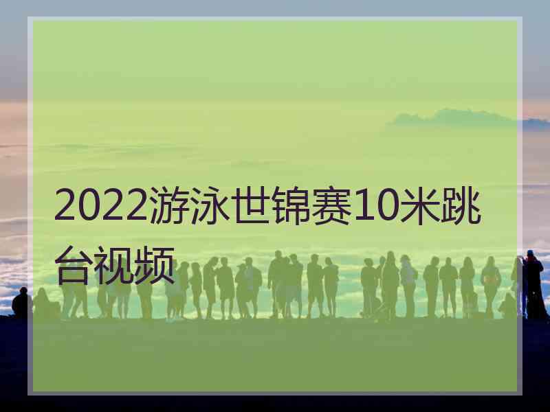 2022游泳世锦赛10米跳台视频