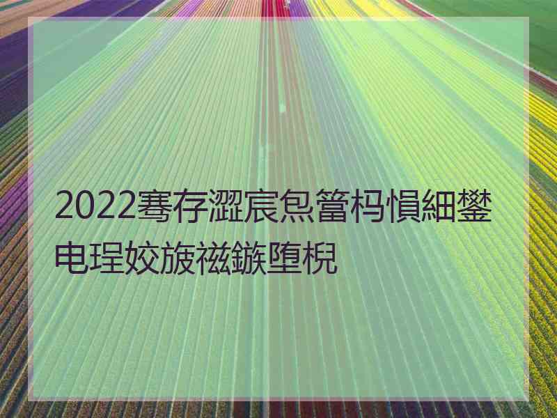 2022骞存澀宸炰簹杩愪細鐢电珵姣旇禌鏃堕棿