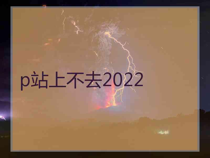 p站上不去2022