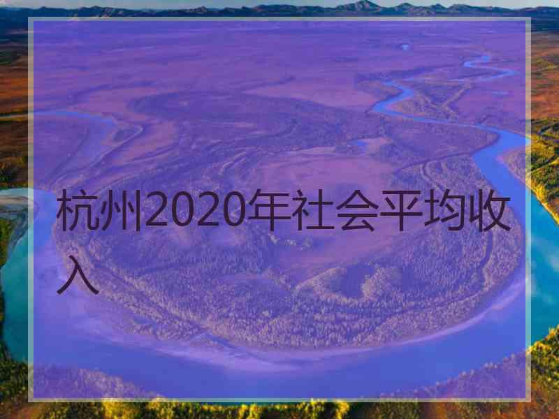 杭州2020年社会平均收入