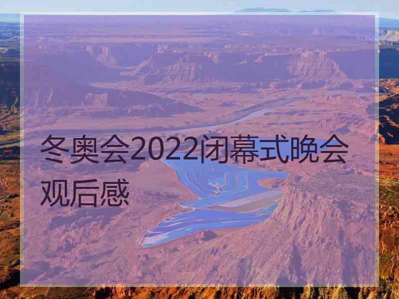 冬奥会2022闭幕式晚会观后感