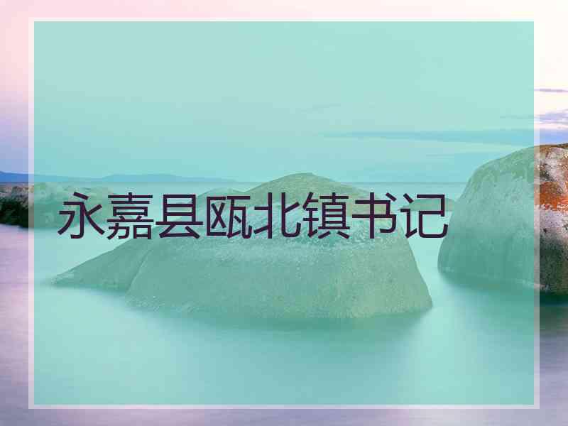 永嘉县瓯北镇书记