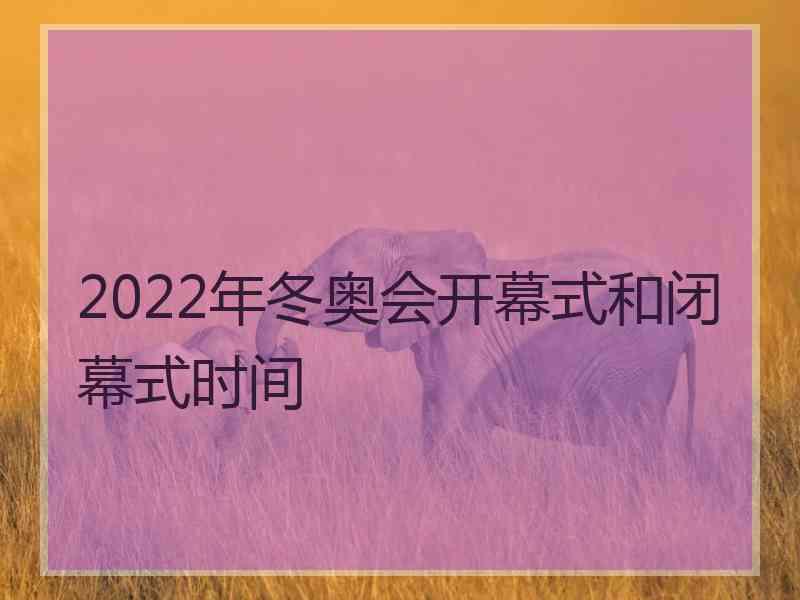 2022年冬奥会开幕式和闭幕式时间