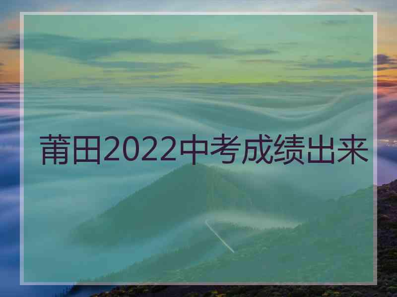 莆田2022中考成绩出来