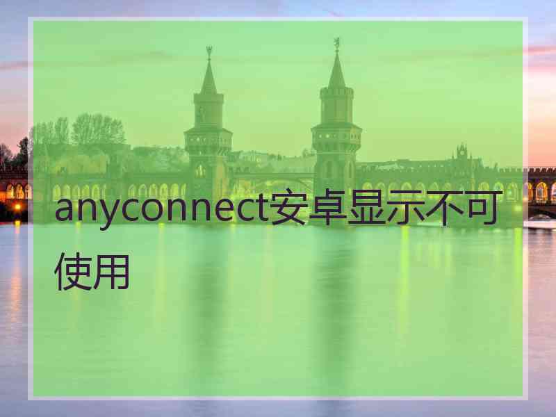 anyconnect安卓显示不可使用