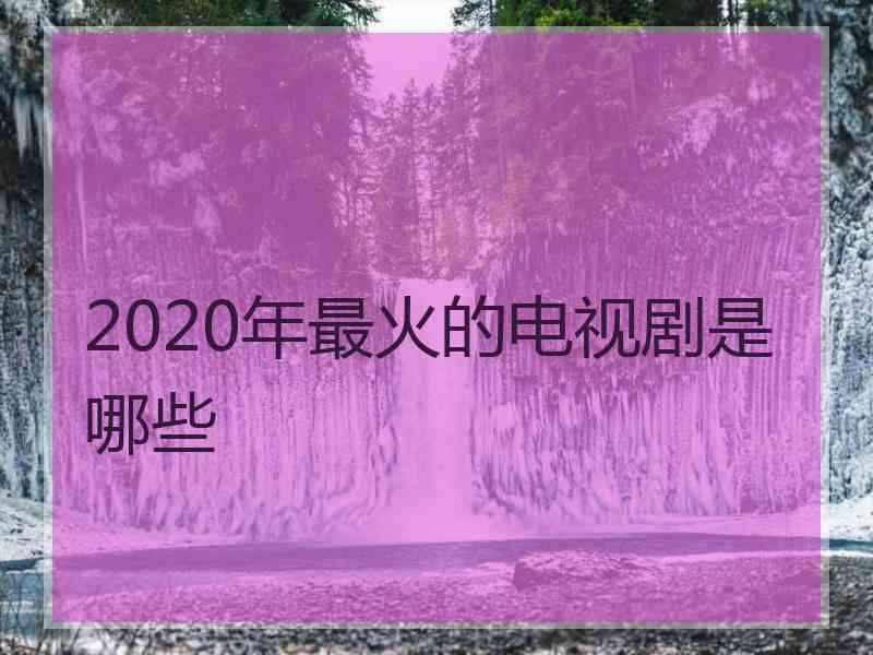 2020年最火的电视剧是哪些