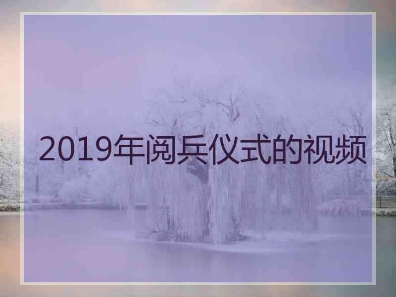 2019年阅兵仪式的视频