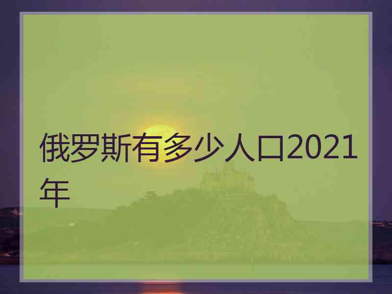 俄罗斯有多少人口2021年