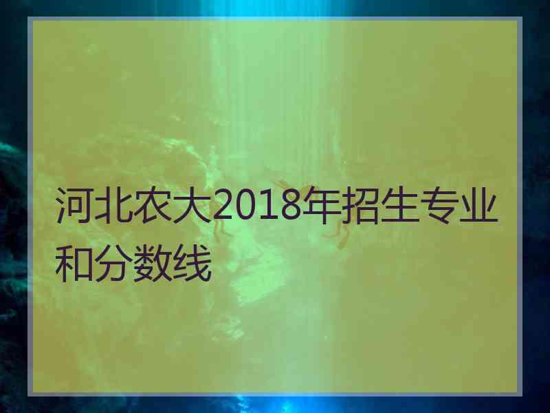 河北农大2018年招生专业和分数线